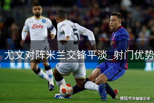 尤文对阵米兰交锋平淡 射门优势未转化为胜势